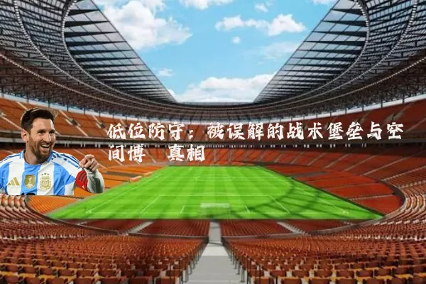 低位防守：被误解的战术堡垒与空间博弈真相