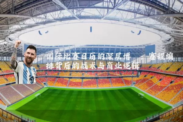 国际比赛日历的深层博弈：赛程编排背后的战术与商业逻辑