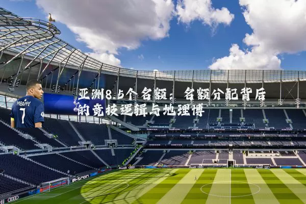 亚洲8.5个名额：名额分配背后的竞技逻辑与地理博弈