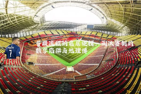 晋级流程的底层逻辑:淘汰赛制的数学陷阱与地理博弈
