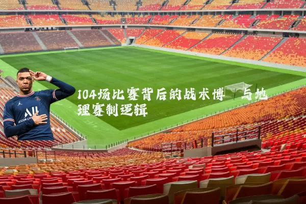 104场比赛背后的战术博弈与地理赛制逻辑
