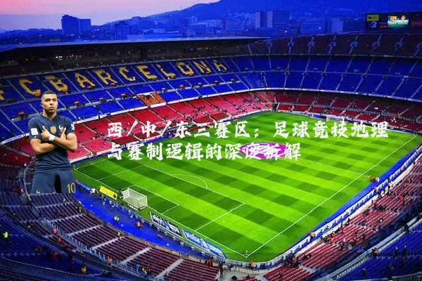 西/中/东三赛区:足球竞技地理与赛制逻辑的深度拆解